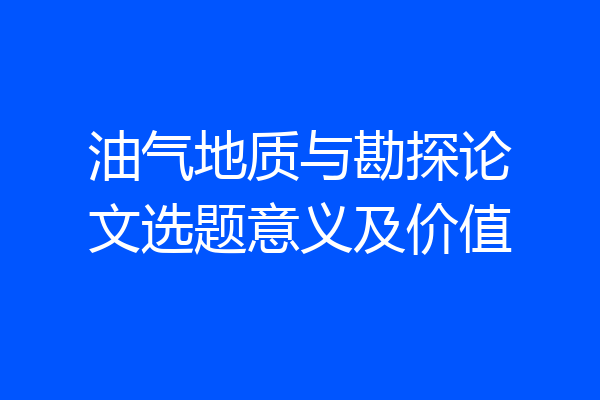 油气地质与勘探论文选题意义及价值