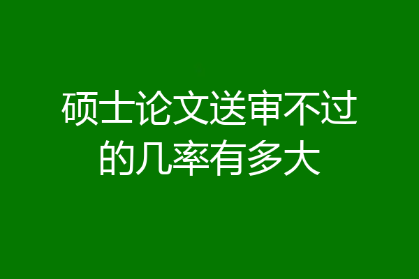 硕士论文送审不过的几率有多大