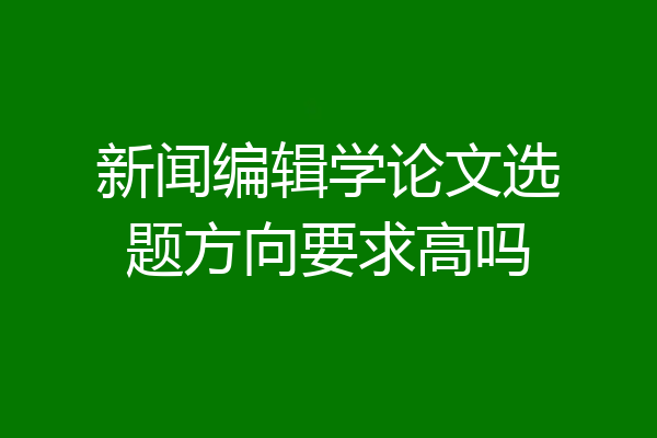新闻编辑学论文选题方向要求高吗