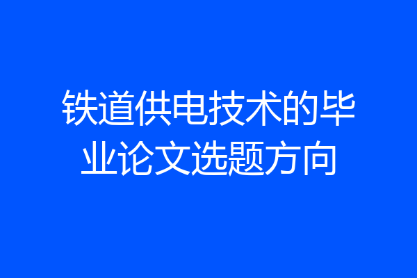 铁道供电技术的毕业论文选题方向