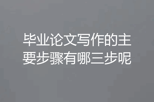 毕业论文写作的主要步骤有哪三步呢