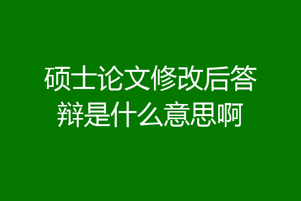 硕士论文修改后答辩是什么意思啊