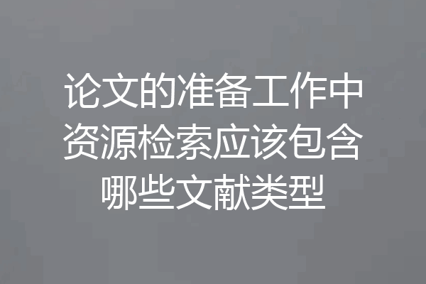 论文的准备工作中资源检索应该包含哪些文献类型