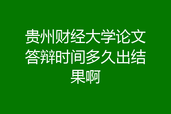 贵州财经大学论文答辩时间多久出结果啊