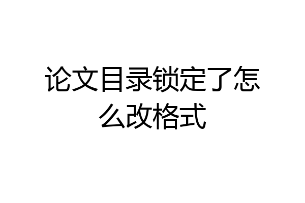 论文目录锁定了怎么改格式
