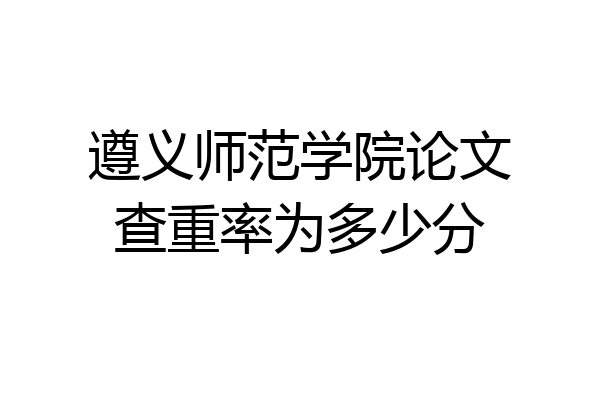 遵义师范学院论文查重率为多少分