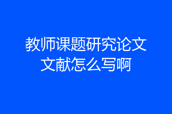 教师课题研究论文文献怎么写啊