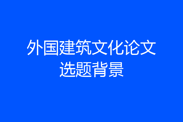 外国建筑文化论文选题背景