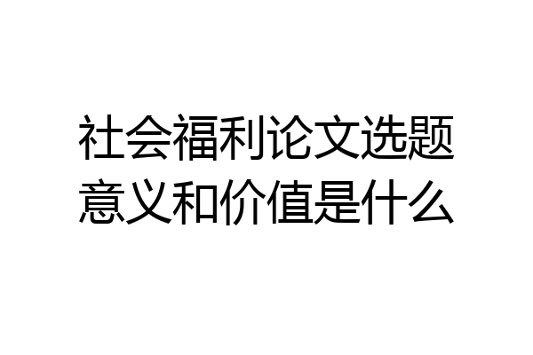 社会福利论文选题意义和价值是什么