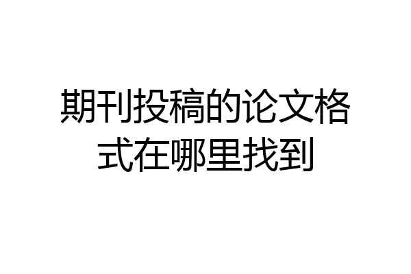 期刊投稿的论文格式在哪里找到