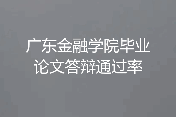 广东金融学院毕业论文答辩通过率