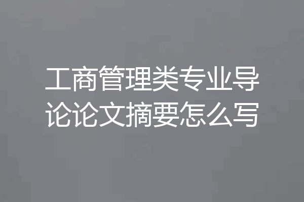 工商管理类专业导论论文摘要怎么写