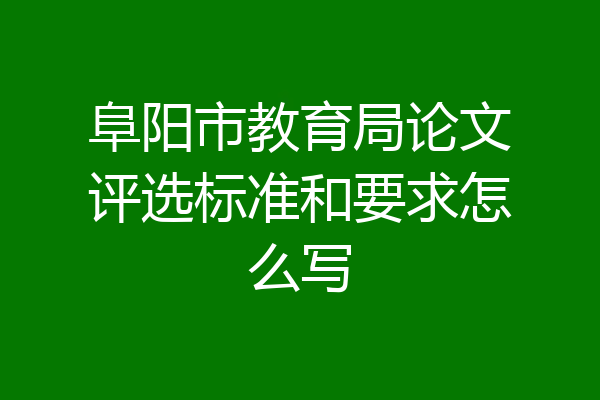 阜阳市教育局论文评选标准和要求怎么写