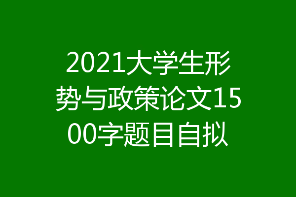 2021大学生形势与政策论文1500字题目自拟