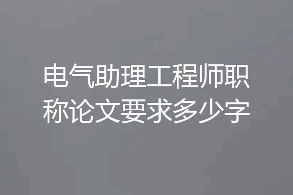电气助理工程师职称论文要求多少字