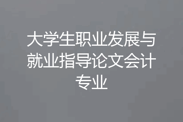 大学生职业发展与就业指导论文会计专业