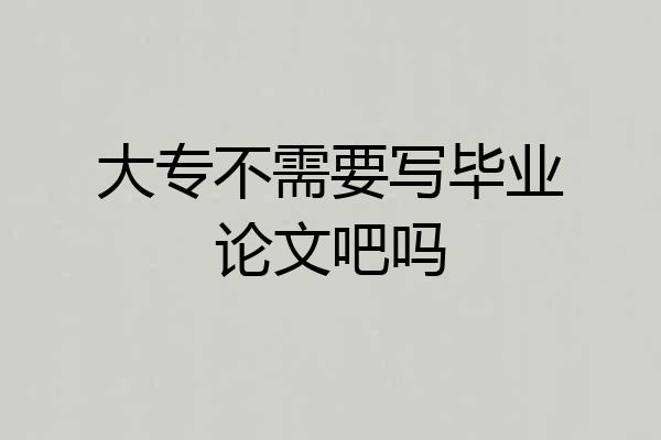 大专不需要写毕业论文吧吗