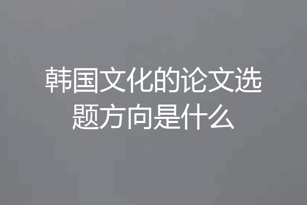 韩国文化的论文选题方向是什么