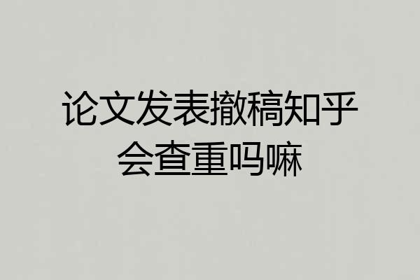 论文发表撤稿知乎会查重吗嘛