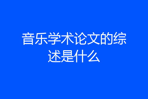 音乐学术论文的综述是什么