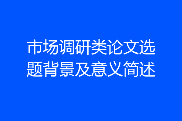市场调研类论文选题背景及意义简述