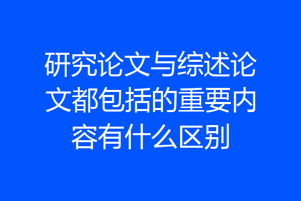 研究论文与综述论文都包括的重要内容有什么区别