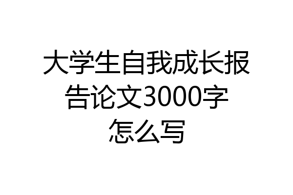 大学生自我成长报告论文3000字怎么写