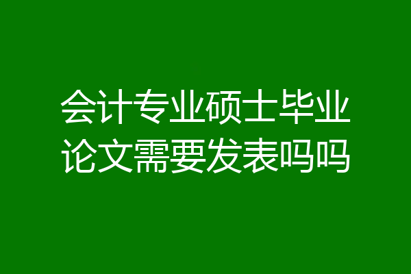 会计专业硕士毕业论文需要发表吗吗