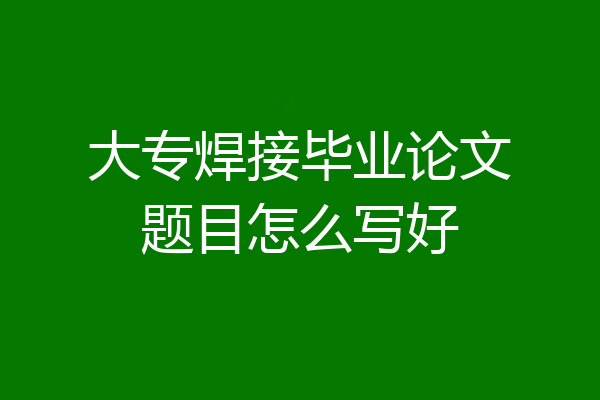 大专焊接毕业论文题目怎么写好