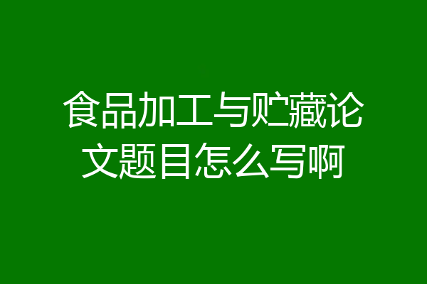 食品加工与贮藏论文题目怎么写啊