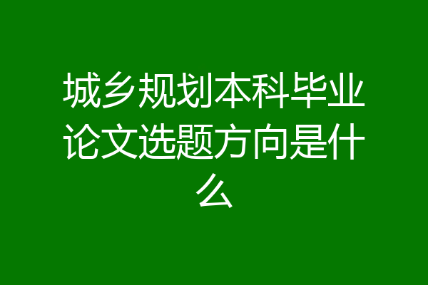 城乡规划本科毕业论文选题方向是什么