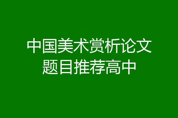 中国美术赏析论文题目推荐高中