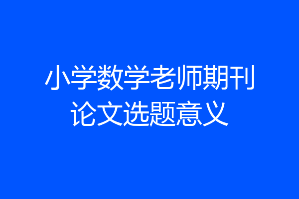 小学数学老师期刊论文选题意义