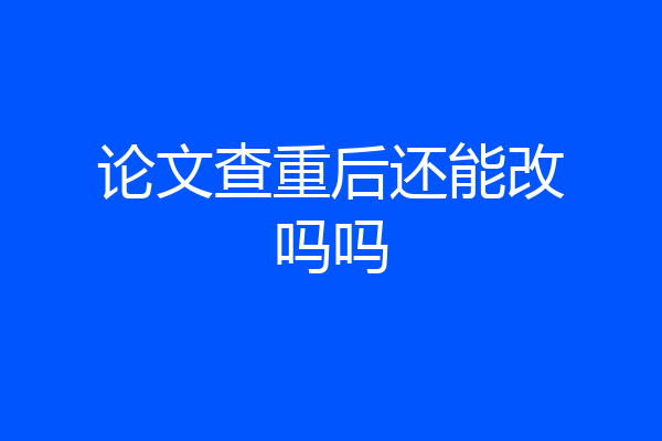 论文查重后还能改吗吗