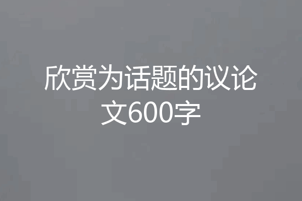 欣赏为话题的议论文600字