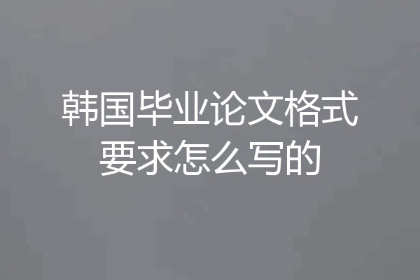 韩国毕业论文格式要求怎么写的