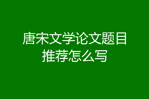 唐宋文学论文题目推荐怎么写