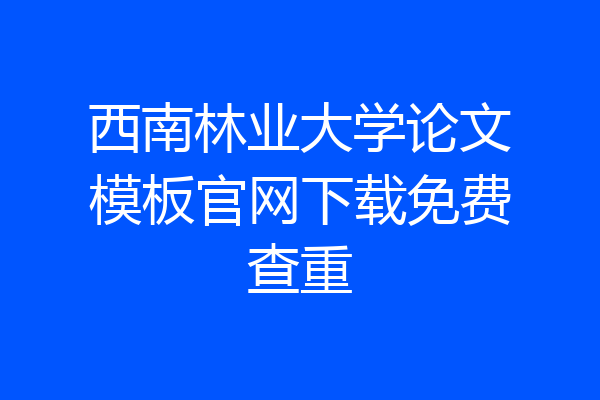 西南林业大学论文模板官网下载免费查重
