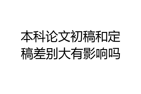 本科论文初稿和定稿差别大有影响吗