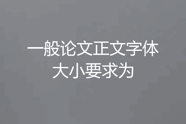 一般论文正文字体大小要求为