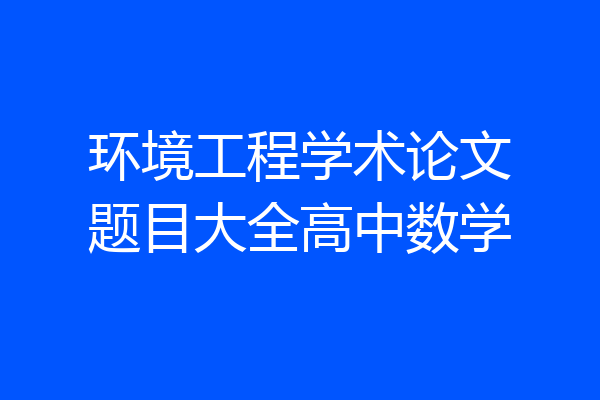环境工程学术论文题目大全高中数学