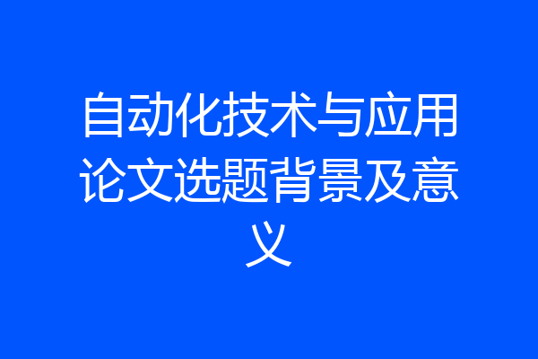 自动化技术与应用论文选题背景及意义