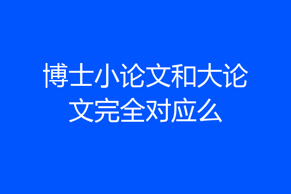 博士小论文和大论文完全对应么