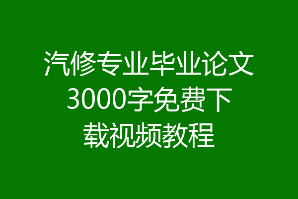 汽修专业毕业论文3000字免费下载视频教程