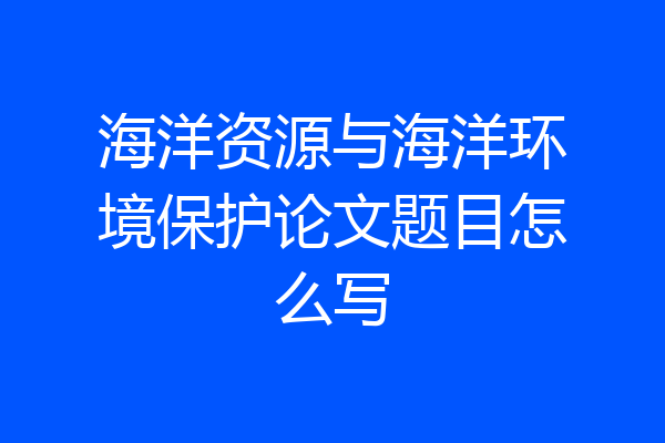 海洋资源与海洋环境保护论文题目怎么写