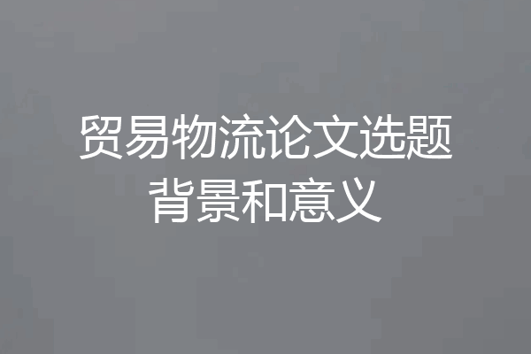 贸易物流论文选题背景和意义