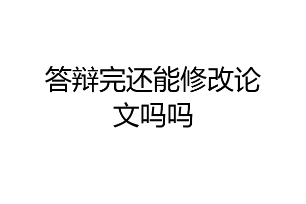 答辩完还能修改论文吗吗