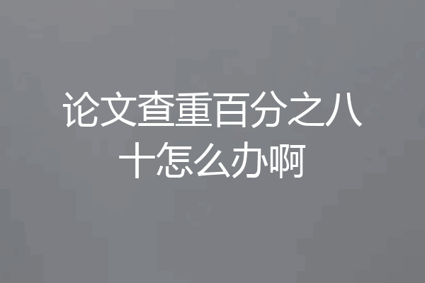 论文查重百分之八十怎么办啊