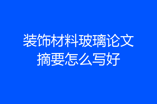 装饰材料玻璃论文摘要怎么写好