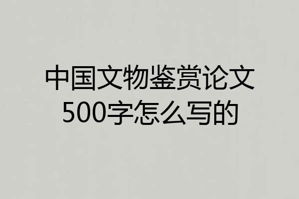 中国文物鉴赏论文500字怎么写的